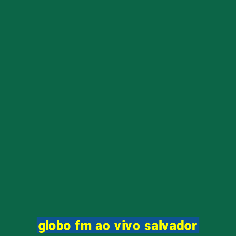 globo fm ao vivo salvador